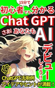 【無料で読める】初心者でも15分で分かるChatGPTさあ！あなたもAIデビューしよう！: 最先端Chat GPTとは？AIを知ろう！始め方の手順付きビジネスに活用できるヒントが満載