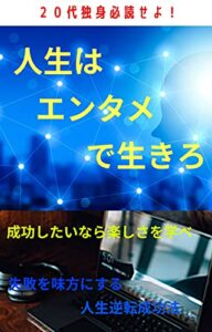 【無料で読める】20代独身必読せよ！人生はエンタメで生きろ成功したいなら楽しさを学べ失敗を味方にする人生逆転成功法