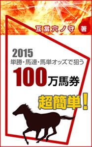 【無料で読める】超簡単！ 単勝・馬連・馬単オッズで狙う100万馬券: 競馬オッズ分析の鬼才・互當穴ノ守が贈る異常オッズ穴馬浮上ロジック2015