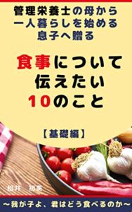 【無料で読める】管理栄養士の母から一人暮らしを始める息子に贈る食事について伝えたい10のこと基礎編: 我が子よ、君はどう食べるのか
