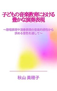 【無料で読める】子どもの音楽教育における豊かな演奏表現: 歌唱表現や演奏表現の音楽的感性から求める音色を通して
