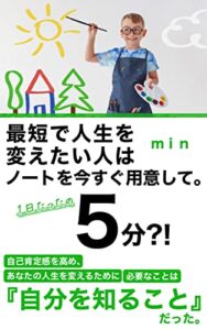 【無料で読める】１日たったの５分？！最短で人生を変えたい人は、今すぐノートを用意して。: 自己肯定感を高める前に大切なことは自分を知ることだった。ノートワークで自分を知れば、人生すべてが好転する？！ 幸せになれる思考と生き方