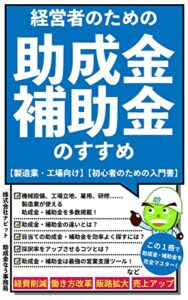 【無料で読める】経営者のための助成金・補助金のすすめ: 【製造業・工場向け】【初心者のための入門書】 助成金・補助金シリーズ