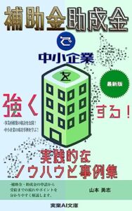【無料で読める】補助金・助成金で中小企業を強くする！実践的なノウハウと事例集: 補助金・助成金で実現した中小企業の成功事例とポイント (実業AI文庫)