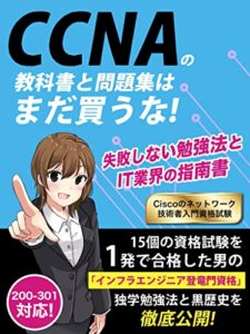 【無料で読める】CCNA(Ciscoのネットワーク技術者入門資格試験)の教科書と問題集はまだ買うな！失敗しない勉強法とIT業界の指南書【CCNA200-301対応！】: 15個の資格試験を1発で合格した男の「インフラエンジニア登竜門資格」独学勉強法と黒歴史を徹底公開！ IT業界超入門書