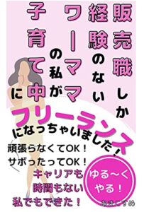 【無料で読める】販売職しか経験のないワーママの私が、子育て中にフリーランスになっちゃいました！: 頑張らなくてOK！サボったってOK！キャリアも時間もない私でもできた！