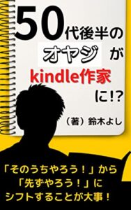 【無料で読める】『50代後半のオヤジがkindle作家に!?』: 「そのうちやろう！」から「先ずやろう！」に シフトすることが大事！