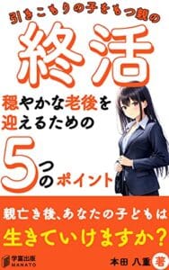 【無料で読める】ひきこもりの子をもつ親の終活マニュアル: 穏やかな老後を迎えるための５つのポイント【親の終活】 (学富出版)