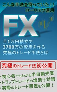 【無料で読める】こんな手法を待っていた!!ローリスク運用FX 月１万円積立で3700万円の資産を作る究極のトレード手法とは: 初心者でもわかる半自動売買トラップトレードの塩漬け対策
