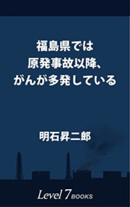 【無料で読める】福島県では原発事故以降、がんが多発している: ～「全国がん登録」データによる検証～ (Level7 books)
