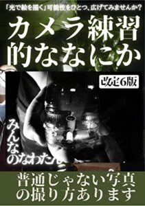 【無料で読める】カメラ練習的ななにか改訂６版: 普通じゃない写真の撮り方、あります。 カメラ的ななにか