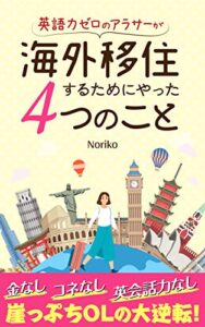 【無料で読める】英語力ゼロのアラサーが 海外移住するためにやった４つのこと: 金なし、コネなし、英会話力なし！崖っぷちOLの大逆転！