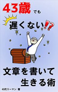【無料で読める】43歳でも遅くない！？文章を書いて生きる術: 副業未経験の初心者サラリーマンでも文章で稼ぐ方法 43歳でも遅くない！？40代リーマンの挑戦記