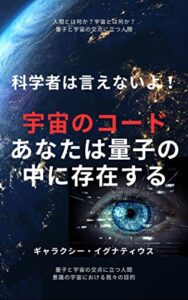 【無料で読める】宇宙のコードを解読：あなたは量子の中に存在する: 科学者が言わない宇宙の正体 ギャラクシー・イグナティウス