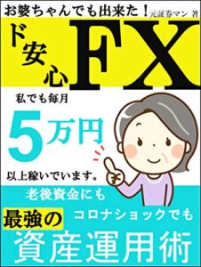 【無料で読める】ド安心FX お婆ちゃんでも毎月5万円は稼いでいます！元証券マンが教える最強の資産運用術 【FX】【初心者】【副業】