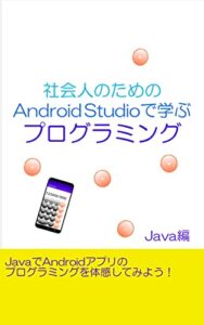 【無料で読める】社会人のためのAndroid Studioで学ぶプログラミング－Java編－: JavaでAndroidアプリのプログラミングを体感してみよう！