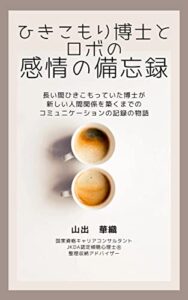 【無料で読める】ひきこもり博士とロボの感情の備忘録: 長い間ひきこもっていた博士が新しい人間関係を築くまでのコミュニケーションの記録の物語