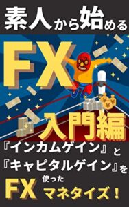 【無料で読める】FX入門編 ～素人から始めるFXとは～: インカムゲインとキャピタルゲインを使ったFXマネタイズ FX入編
