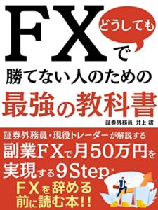 【無料で読める】FXでどうしても勝てない人のための最強の教科書: 証券外務員･現役トレーダーが解説する副業FXで月50万円を実現する9Step FXを辞める前に読む本【外国為替】【副業】【証券外務員】【FIRE】【2023年最新版】