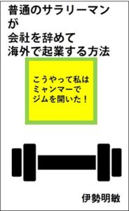 【無料で読める】普通のサラリーマンが会社を辞めて海外で起業する方法: こうやって私はミャンマーでジムを開いた！