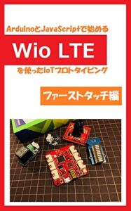 【無料で読める】ArduinoとJavaScriptで始めるWio LTEを使ったIoTプロトタイピング: 直接インターネットに繋がるかんたん電子工作ファーストステップ編
