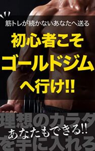 【無料で読める】初心者こそゴールドジムへ行け！！: 筋トレが続かないあなたへ送る