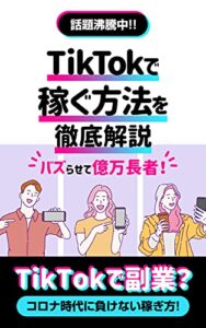 【無料で読める】【話題沸騰中!!】TikTokで稼ぐ方法を徹底解説: バズらせて億万長者！